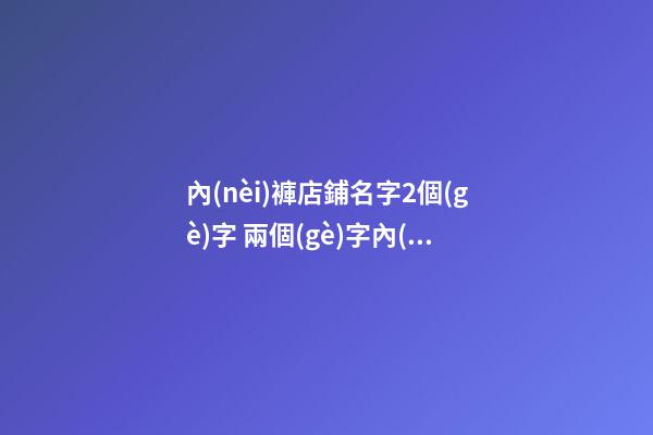 內(nèi)褲店鋪名字2個(gè)字 兩個(gè)字內(nèi)褲店鋪名字-第1張-店鋪起名-玄機(jī)派